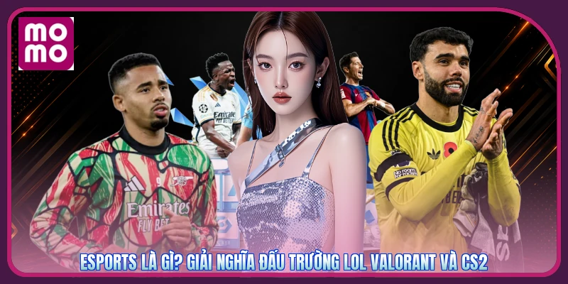 Esports Là Gì? Giải Nghĩa Đấu Trường LoL Valorant Và CS2